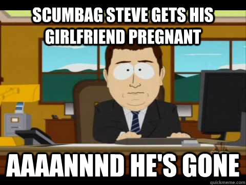 Scumbag Steve gets his girlfriend pregnant Aaaannnd he's gone  Aaand its gone