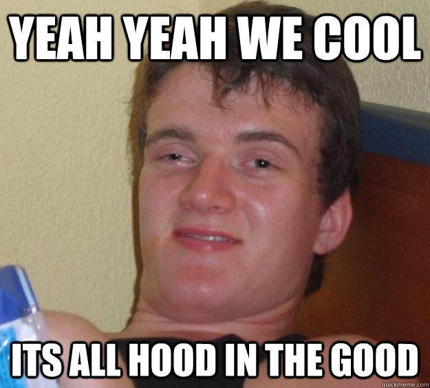 Yeah yeah we cool Its all hood in the good  10 Guy