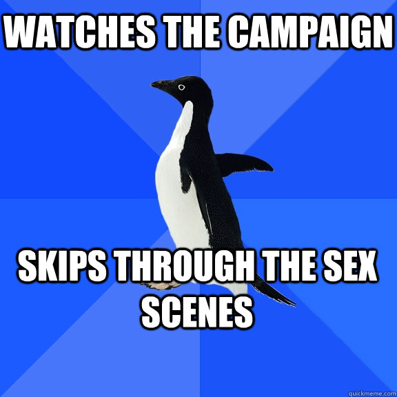 Watches the campaign skips through the sex scenes  Socially Awkward Penguin