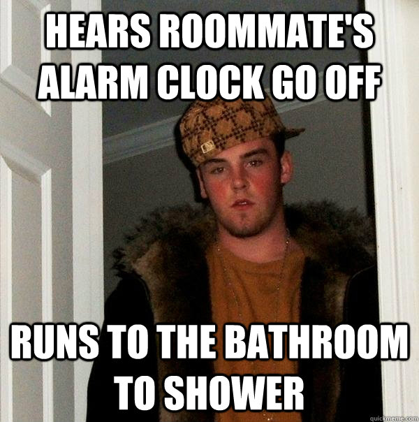 hears roommate's alarm clock go off runs to the bathroom to shower - hears roommate's alarm clock go off runs to the bathroom to shower  Scumbag Steve