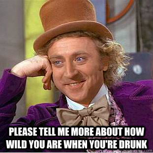  please tell me more about how wild you are when you're drunk -  please tell me more about how wild you are when you're drunk  Creepy Wonka