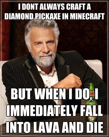 I dont always craft a diamond pickaxe in minecraft but when i do, i immediately fall into lava and die  The Most Interesting Man In The World