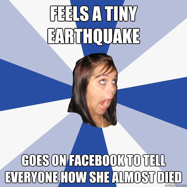 feels a tiny earthquake goes on Facebook to tell everyone how she almost died   Annoying Facebook Girl