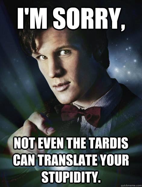 I'm sorry,  not even the tardis can translate your stupidity.  Doctor Who