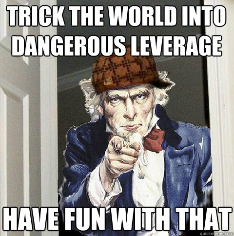 trick the world into dangerous leverage have fun with that  Scumbag Uncle Sam