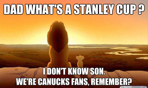 Dad what's a Stanley Cup ? I don't know son. 
We're Canucks fans, remember? - Dad what's a Stanley Cup ? I don't know son. 
We're Canucks fans, remember?  Lion King Gladstone