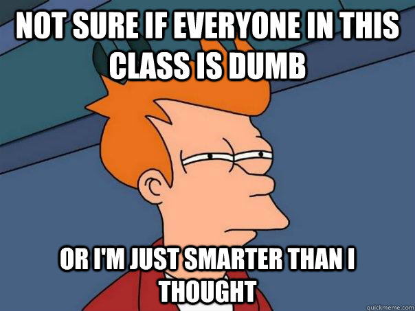 Not sure if everyone in this class is dumb or I'm just smarter than I thought  Futurama Fry