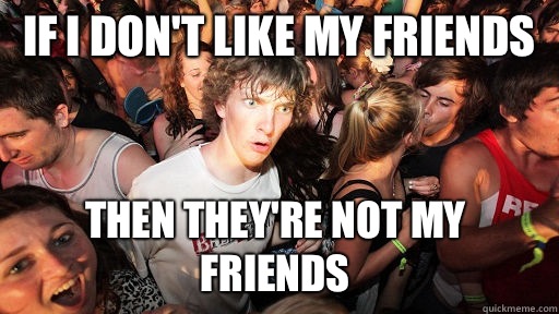 If I don't like my friends Then they're not my friends - If I don't like my friends Then they're not my friends  Sudden Clarity Clarence