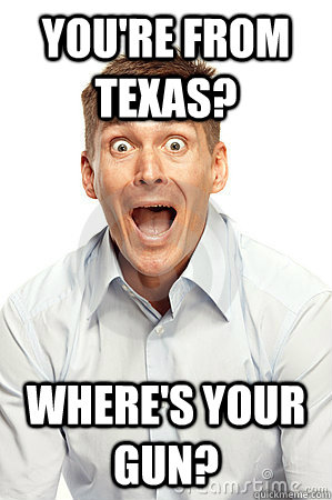 You're from texas? where's your gun?  