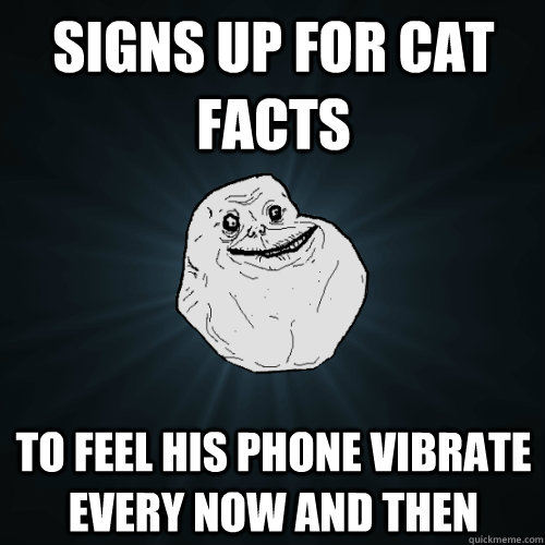 Signs up for cat facts to feel his phone vibrate every now and then  Forever Alone