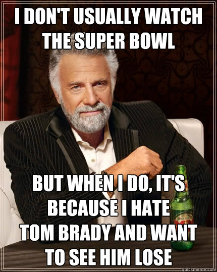 i don't usually watch the super bowl but when i do, it's because i hate 
tom brady and want 
to see him lose  The Most Interesting Man In The World