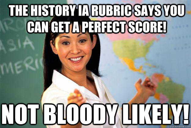 The History IA rubric says you can get a perfect score!  NOT BLOODY LIKELY!   Unhelpful High School Teacher