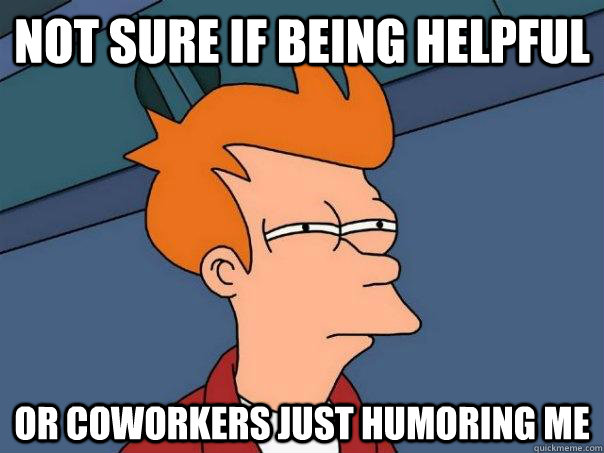 Not sure if being helpful or coworkers just humoring me - Not sure if being helpful or coworkers just humoring me  Futurama Fry