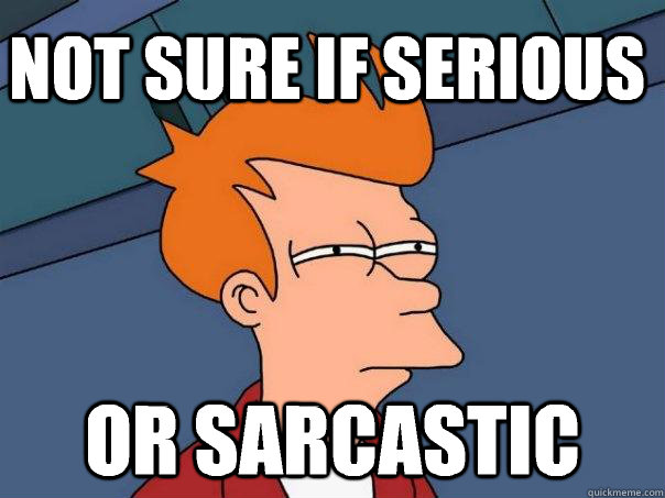 Not sure if serious Or sarcastic  Futurama Fry
