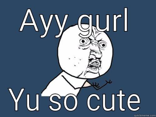 Ayo gurl - AYY GURL YU SO CUTE Y U No