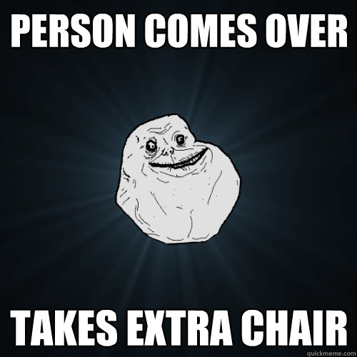 Person comes over takes extra chair  Forever Alone