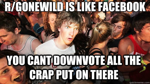 r/gonewild is like facebook you cant downvote all the crap put on there  Sudden Clarity Clarence