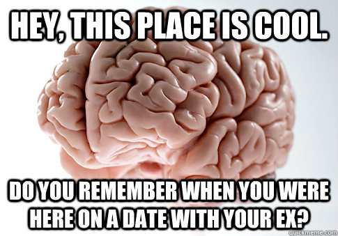 Hey, this place is cool. Do you remember when you were here on a date with your ex?  Scumbag Brain