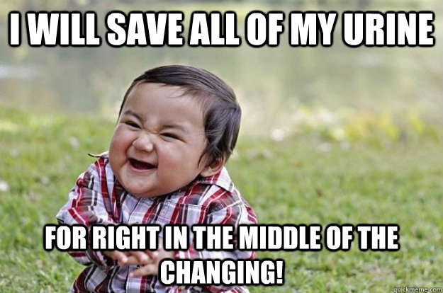 I WILL SAVE ALL OF MY URINE FOR RIGHT IN THE MIDDLE OF THE CHANGING!  Evil Toddler