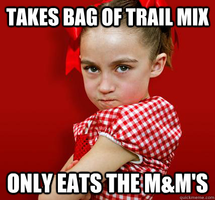 Takes bag of trail mix Only eats the M&M's  Spoiled Little Sister