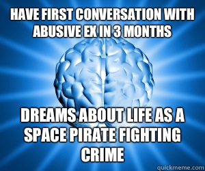 Have first conversation with abusive ex in 3 months Dreams about life as a space pirate fighting crime  Good Guy Brain