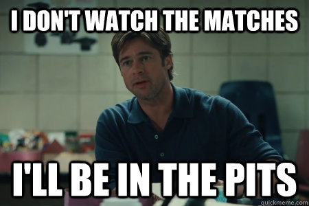 I don't watch the matches I'll be in the pits  