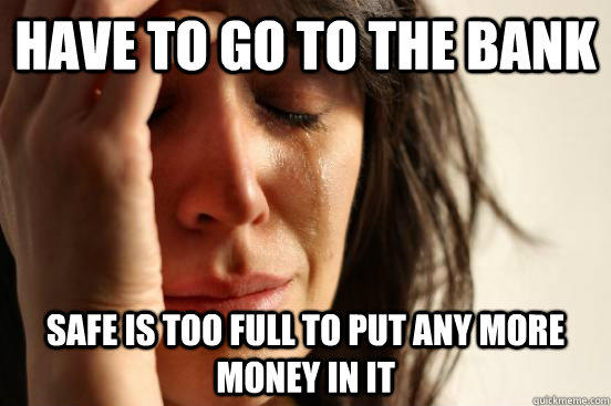 Have to go to the bank safe is too full to put any more money in it - Have to go to the bank safe is too full to put any more money in it  First World Problems