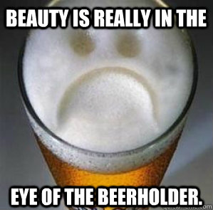 Beauty is really in the  eye of the beerholder.  Confession Beer