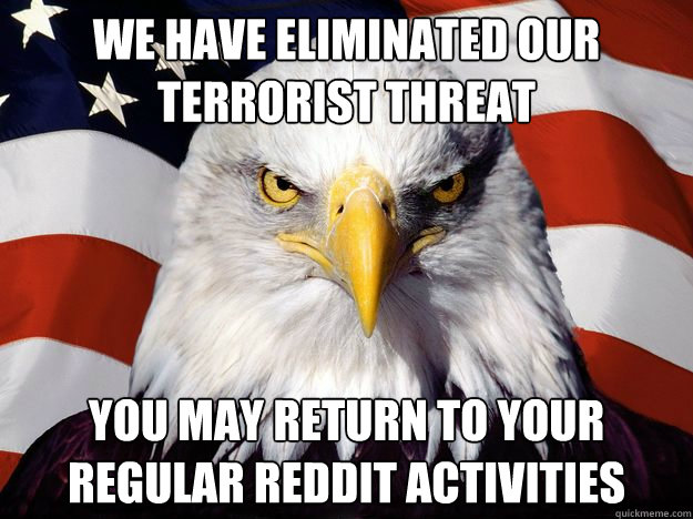 WE have eliminated our terrorist threat  you may return to your regular reddit activities  One-up America