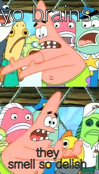 YO BRAINS  THEY SMELL SO DELISH Push it somewhere else Patrick
