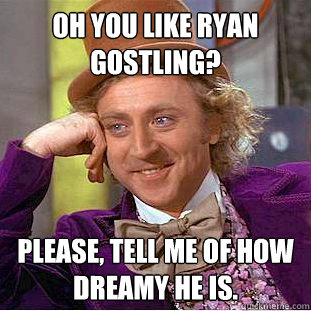 Oh you like Ryan Gostling? Please, Tell me of how dreamy he is.   Condescending Wonka