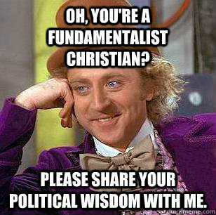 Oh, you're a fundamentalist christian? Please share your political wisdom with me. - Oh, you're a fundamentalist christian? Please share your political wisdom with me.  Condescending Wonka