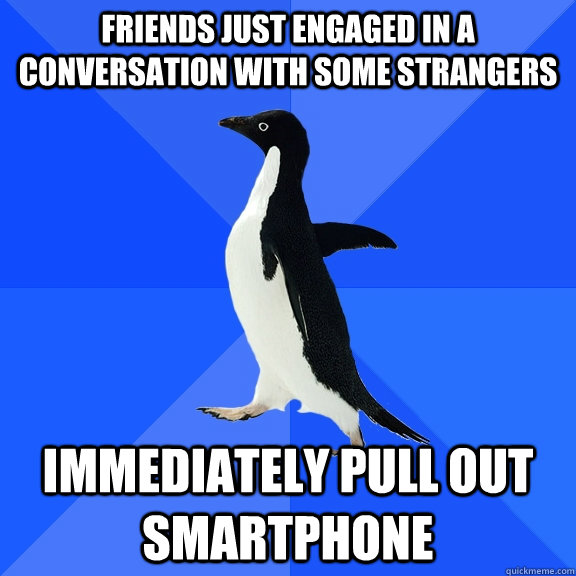 Friends just engaged in a conversation with some strangers Immediately pull out smartphone  Socially Awkward Penguin