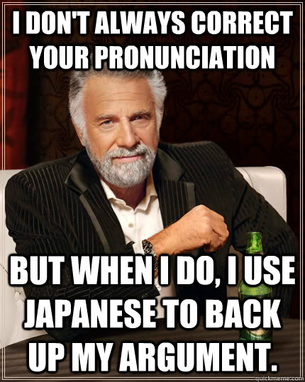 I don't always correct your pronunciation but when I do, I use Japanese to back up my argument.  The Most Interesting Man In The World