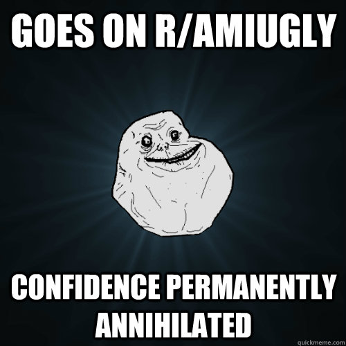 goes on r/amiugly confidence permanently annihilated  Forever Alone