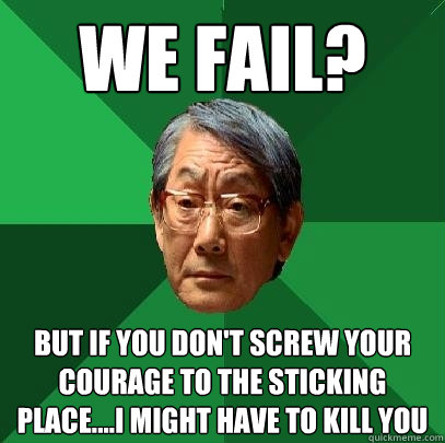 We fail?
 But if you don't screw your courage to the sticking place....i might have to kill you  High Expectations Asian Father