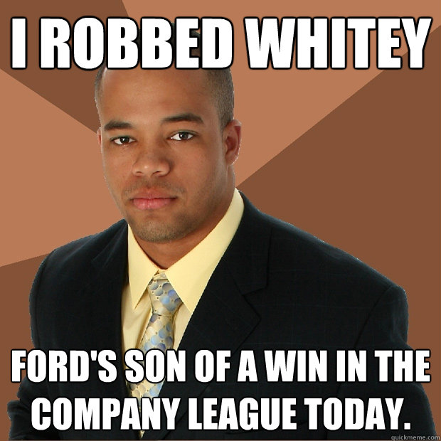 I Robbed Whitey Ford's son of a win in the company league today.  Successful Black Man