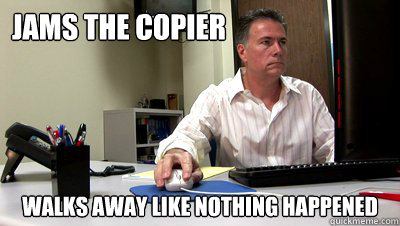 Jams the copier WAlks away like nothing happened - Jams the copier WAlks away like nothing happened  Misc