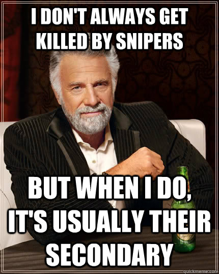 I don't always get killed by snipers But when i do, It's usually their secondary  The Most Interesting Man In The World