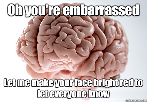 Oh you're embarrassed  Let me make your face bright red to let everyone know    Scumbag Brain