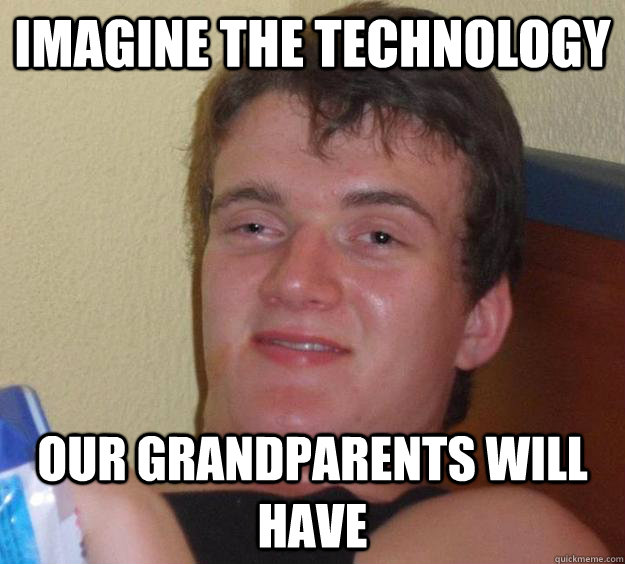 Imagine the technology our grandparents will have  10 Guy