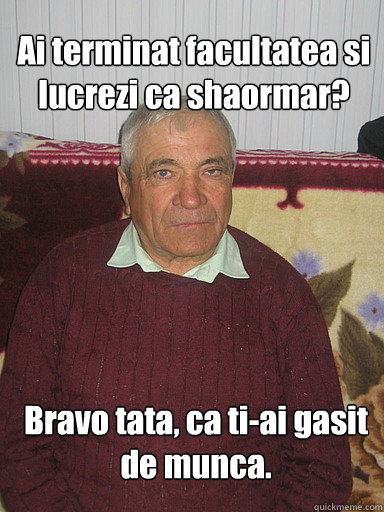 Ai terminat facultatea si lucrezi ca shaormar? Bravo tata, ca ti-ai gasit de munca. - Ai terminat facultatea si lucrezi ca shaormar? Bravo tata, ca ti-ai gasit de munca.  Low Expectations Romanian Father