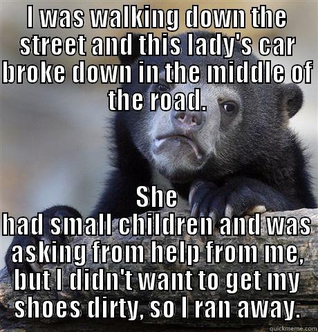 I WAS WALKING DOWN THE STREET AND THIS LADY'S CAR BROKE DOWN IN THE MIDDLE OF THE ROAD. SHE HAD SMALL CHILDREN AND WAS ASKING FROM HELP FROM ME, BUT I DIDN'T WANT TO GET MY SHOES DIRTY, SO I RAN AWAY. Confession Bear