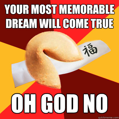 Your most memorable dream will come true oh god no  