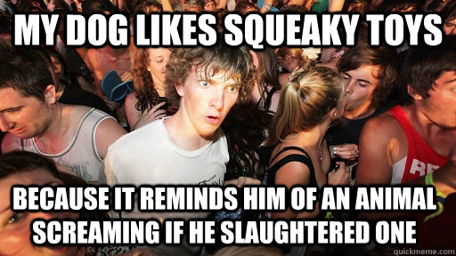 My dog likes squeaky toys Because it reminds him of an animal screaming if he slaughtered one  Sudden Clarity Clarence