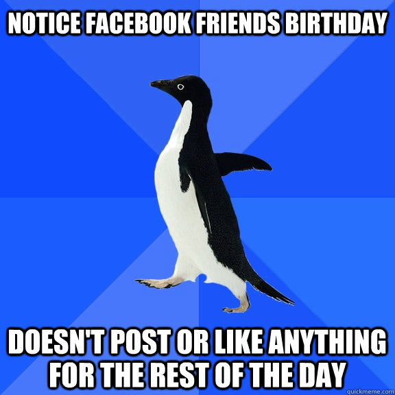 notice facebook friends birthday  doesn't post or like anything for the rest of the day  Socially Awkward Penguin