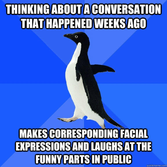 thinking about a conversation that happened weeks ago Makes corresponding facial expressions and laughs at the funny parts in public - thinking about a conversation that happened weeks ago Makes corresponding facial expressions and laughs at the funny parts in public  Socially Awkward Penguin