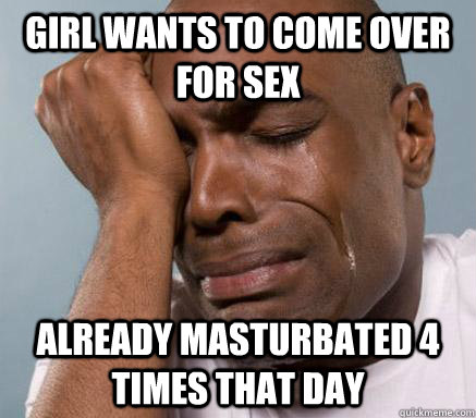 Girl wants to come over for sex already masturbated 4 times that day  First World Guy Problems