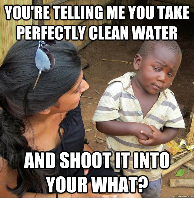 You're telling me you take perfectly clean water and shoot it into your what?  Skeptical Third World Kid