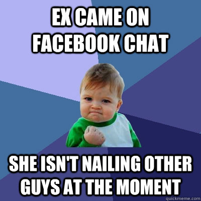 Ex came on Facebook chat She isn't nailing other guys at the moment  Success Kid